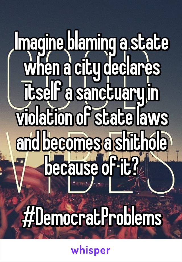 Imagine blaming a state when a city declares itself a sanctuary in violation of state laws and becomes a shithole because of it?

#DemocratProblems