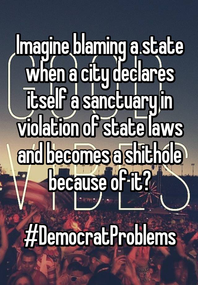 Imagine blaming a state when a city declares itself a sanctuary in violation of state laws and becomes a shithole because of it?

#DemocratProblems