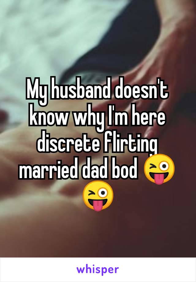 My husband doesn't know why I'm here discrete flirting married dad bod 😜😜