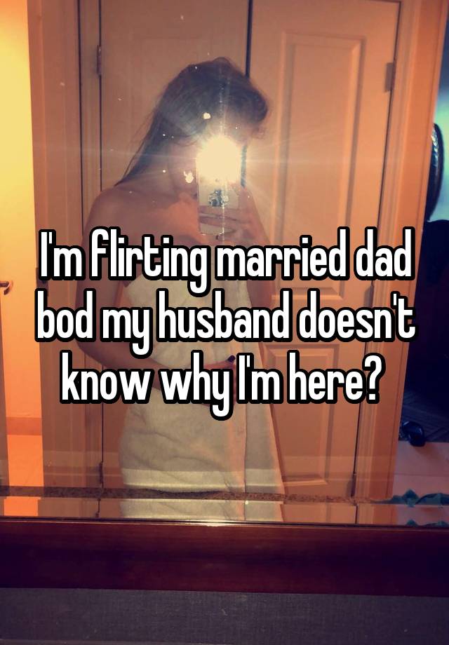 I'm flirting married dad bod my husband doesn't know why I'm here? 