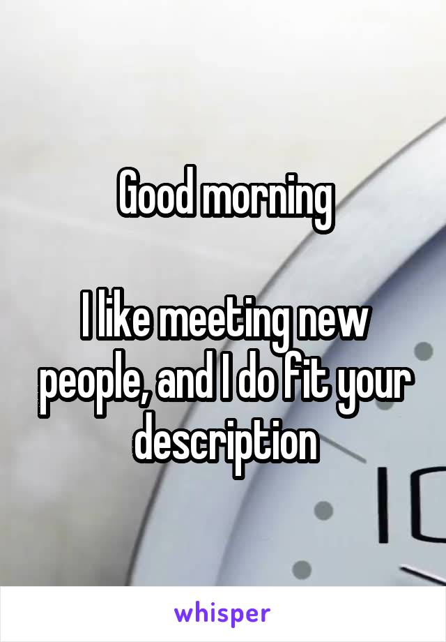 Good morning

I like meeting new people, and I do fit your description