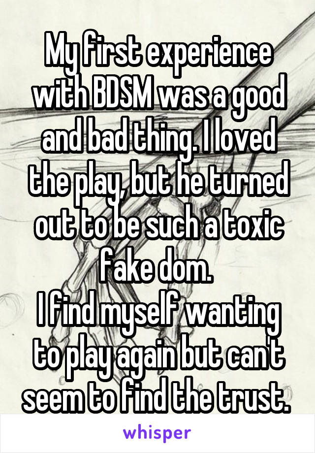 My first experience with BDSM was a good and bad thing. I loved the play, but he turned out to be such a toxic fake dom. 
I find myself wanting to play again but can't seem to find the trust. 