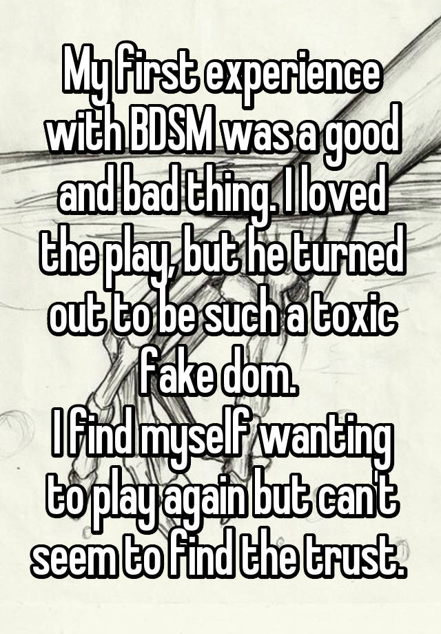 My first experience with BDSM was a good and bad thing. I loved the play, but he turned out to be such a toxic fake dom. 
I find myself wanting to play again but can't seem to find the trust. 