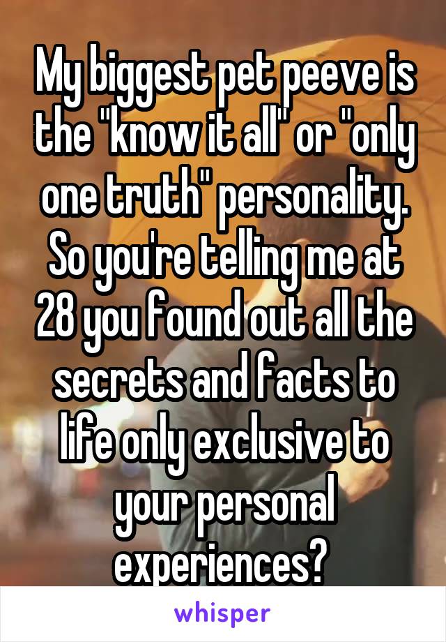 My biggest pet peeve is the "know it all" or "only one truth" personality. So you're telling me at 28 you found out all the secrets and facts to life only exclusive to your personal experiences? 