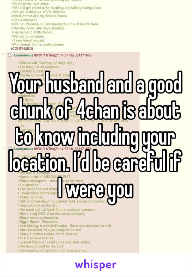 Your husband and a good chunk of 4chan is about to know including your location. I’d be careful if I were you 