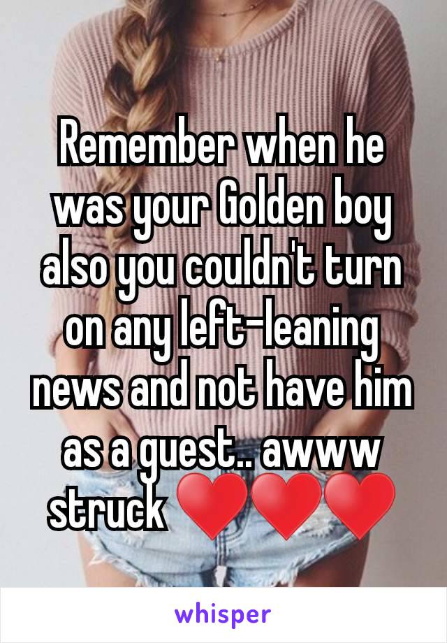 Remember when he was your Golden boy also you couldn't turn on any left-leaning news and not have him as a guest.. awww struck ♥️♥️♥️