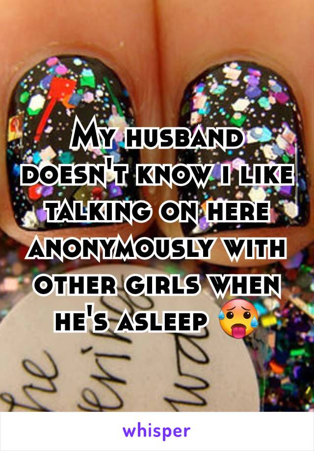 My husband doesn't know i like talking on here anonymously with other girls when he's asleep 🥵