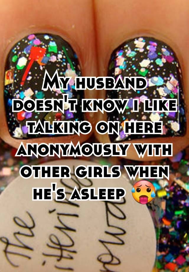 My husband doesn't know i like talking on here anonymously with other girls when he's asleep 🥵