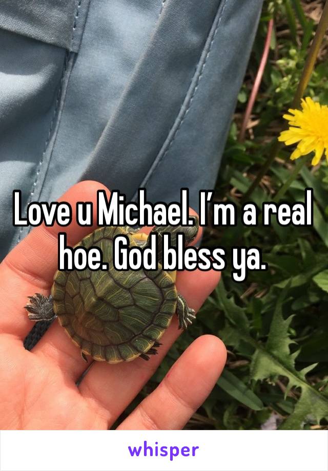 Love u Michael. I’m a real hoe. God bless ya. 