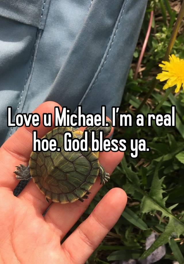 Love u Michael. I’m a real hoe. God bless ya. 