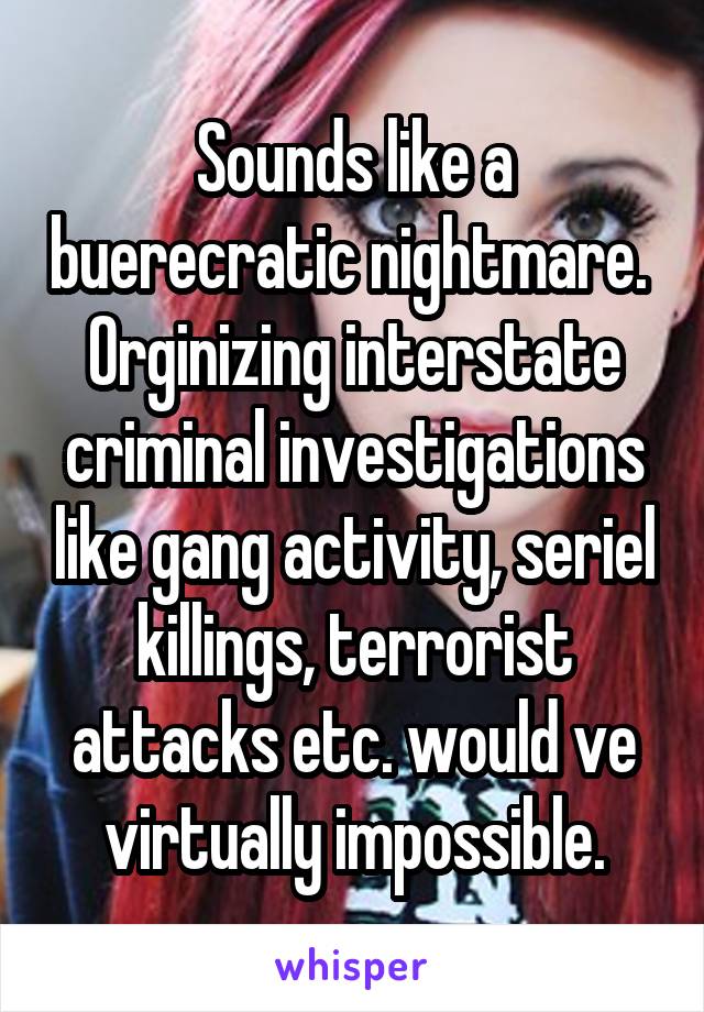 Sounds like a buerecratic nightmare. 
Orginizing interstate criminal investigations like gang activity, seriel killings, terrorist attacks etc. would ve virtually impossible.