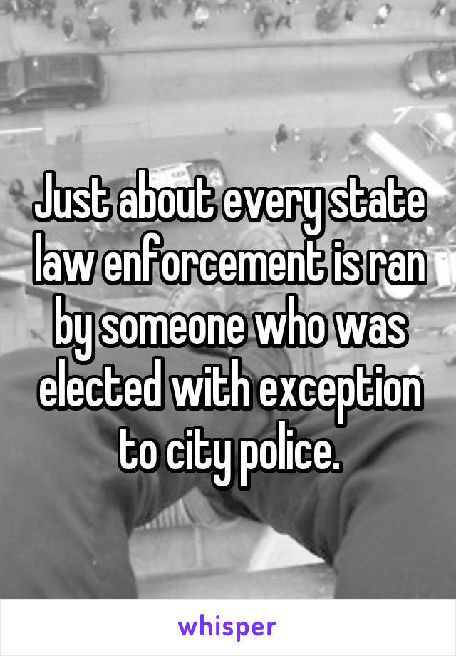 Just about every state law enforcement is ran by someone who was elected with exception to city police.