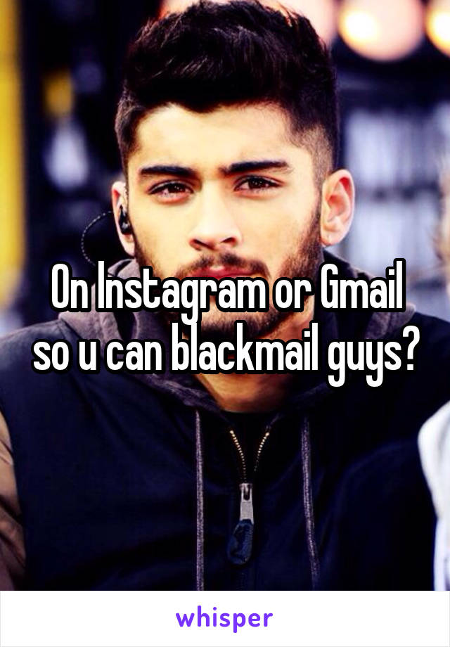 On lnstagram or Gmail so u can blackmail guys?