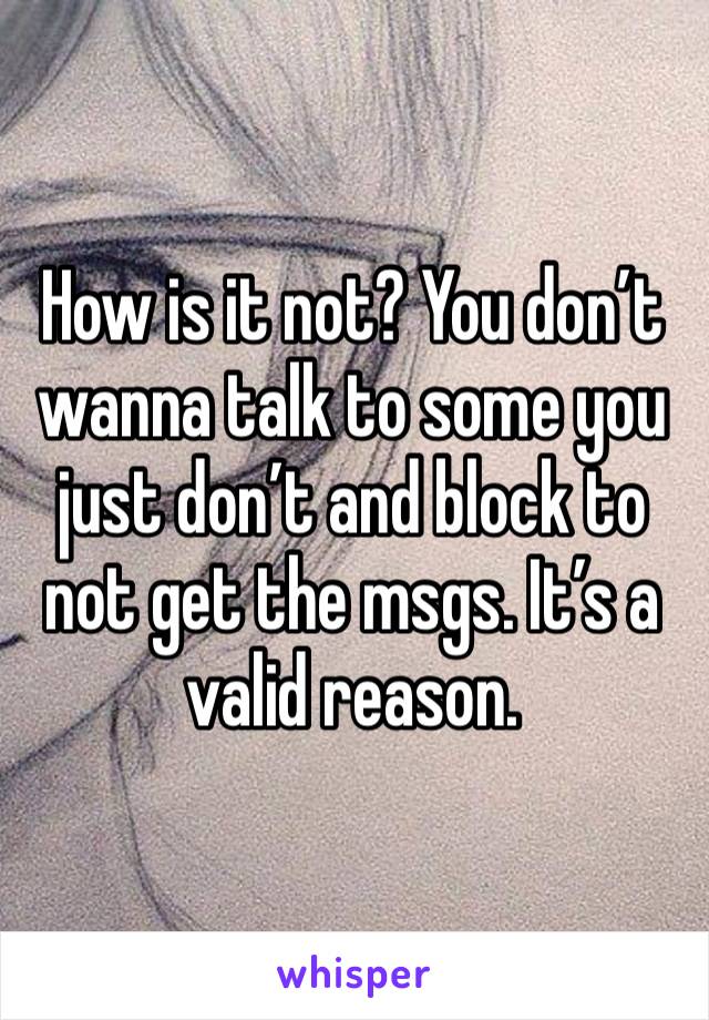 How is it not? You don’t wanna talk to some you just don’t and block to not get the msgs. It’s a valid reason. 