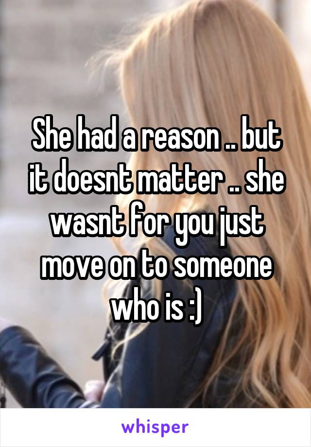 She had a reason .. but it doesnt matter .. she wasnt for you just move on to someone who is :)