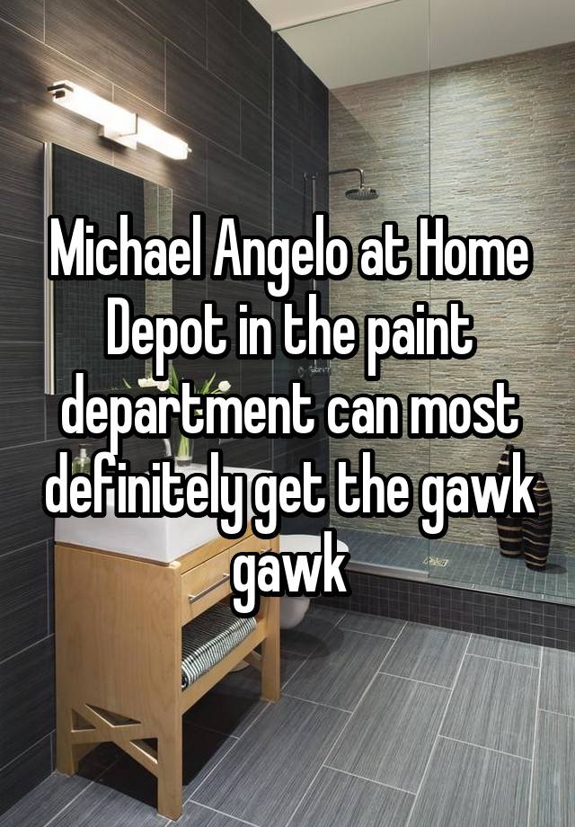 Michael Angelo at Home Depot in the paint department can most definitely get the gawk gawk