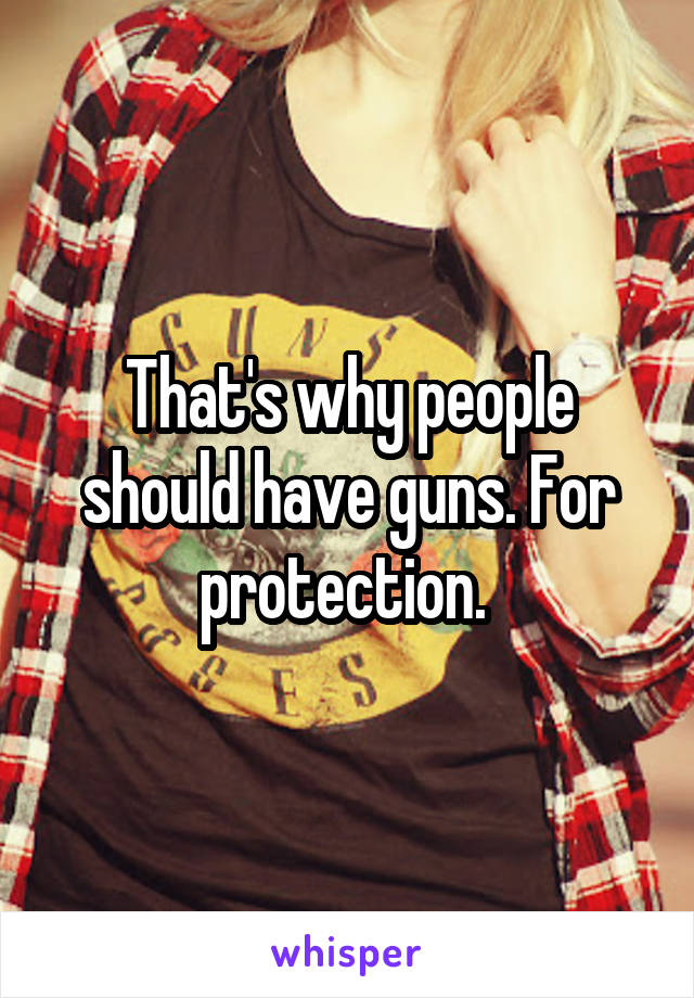 That's why people should have guns. For protection. 