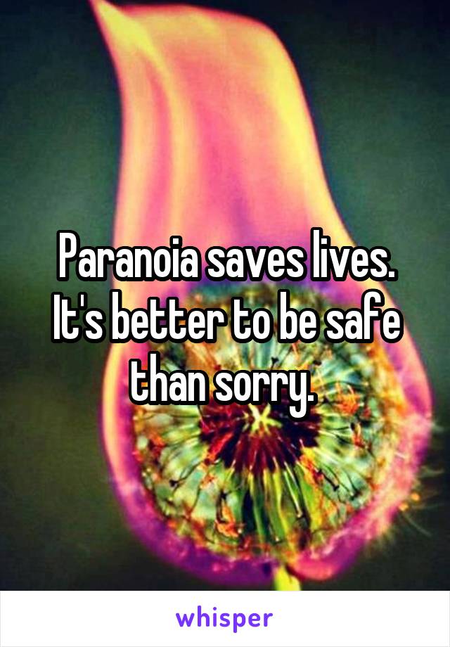 Paranoia saves lives. It's better to be safe than sorry. 