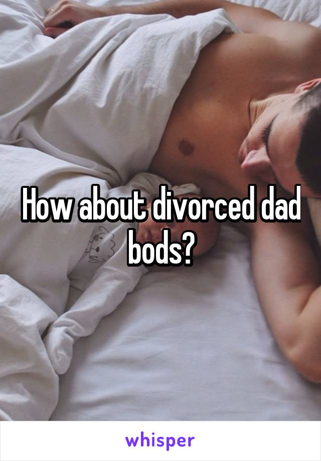 How about divorced dad bods?