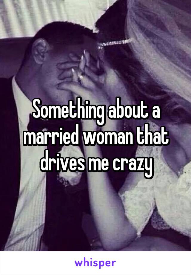 Something about a married woman that drives me crazy