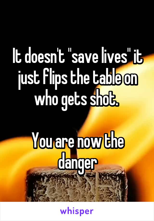 It doesn't "save lives" it just flips the table on who gets shot. 

You are now the danger