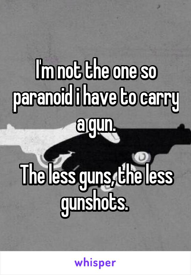 I'm not the one so paranoid i have to carry a gun.

The less guns, the less gunshots. 