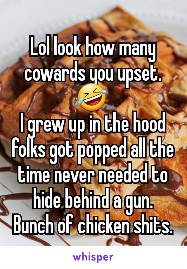 Lol look how many cowards you upset. 🤣 
I grew up in the hood folks got popped all the time never needed to hide behind a gun. Bunch of chicken shits.