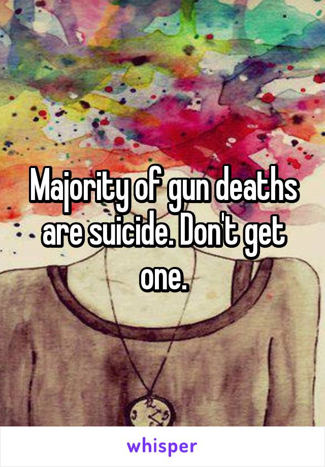 Majority of gun deaths are suicide. Don't get one.