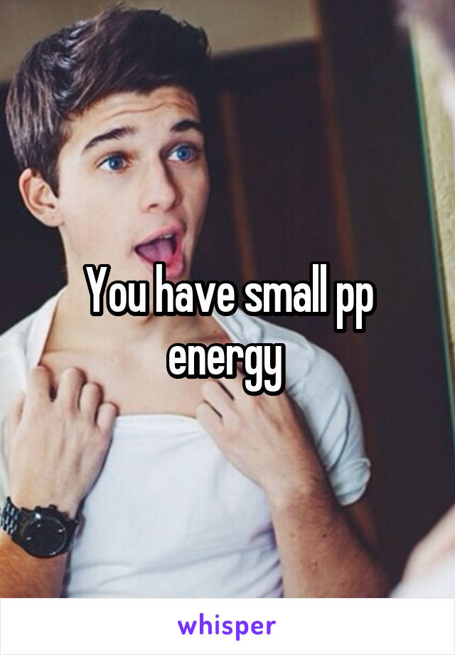 You have small pp energy 