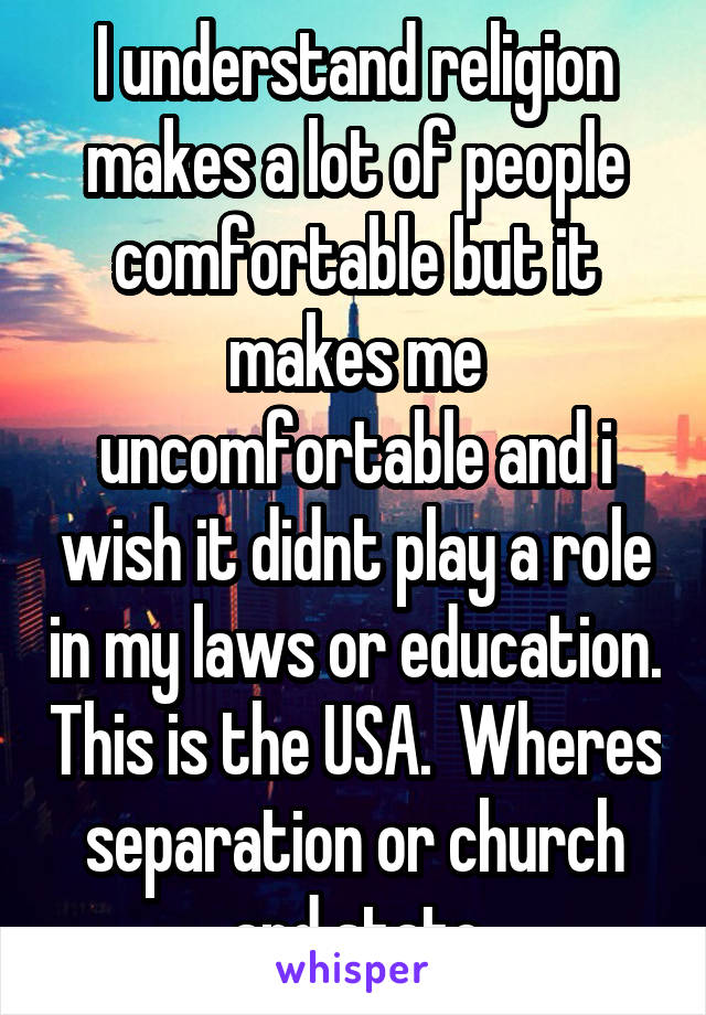 I understand religion makes a lot of people comfortable but it makes me uncomfortable and i wish it didnt play a role in my laws or education. This is the USA.  Wheres separation or church and state