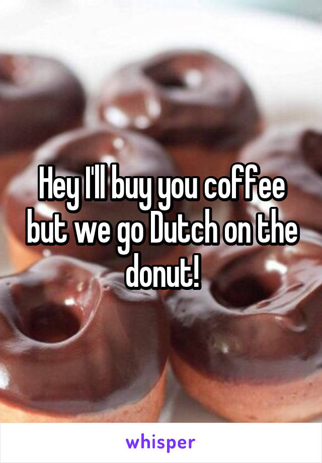 Hey I'll buy you coffee but we go Dutch on the donut!