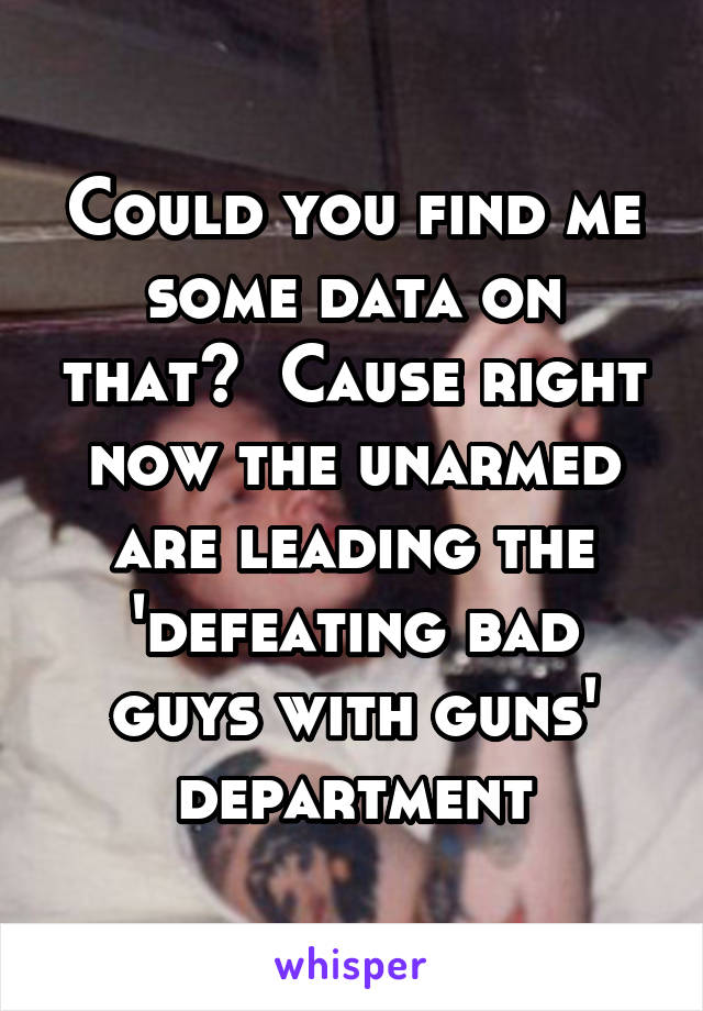 Could you find me some data on that?  Cause right now the unarmed are leading the 'defeating bad guys with guns' department