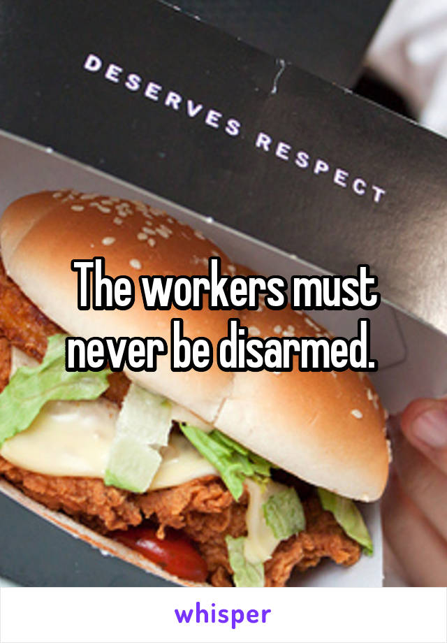 The workers must never be disarmed. 