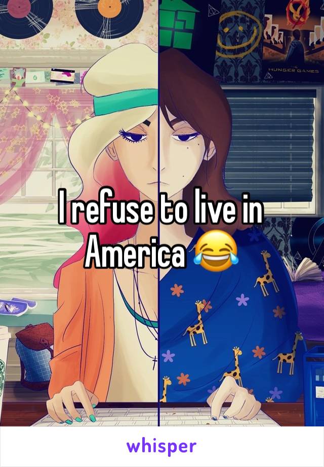I refuse to live in America 😂 