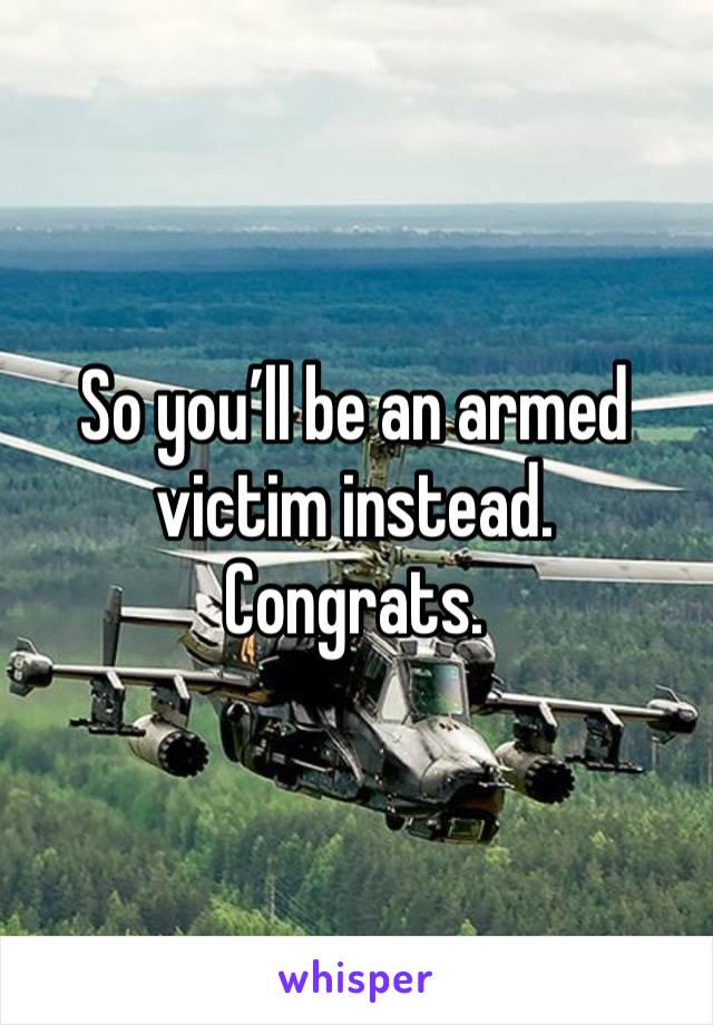So you’ll be an armed victim instead. 
Congrats. 