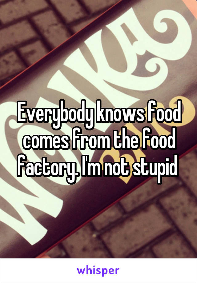 Everybody knows food comes from the food factory. I'm not stupid 