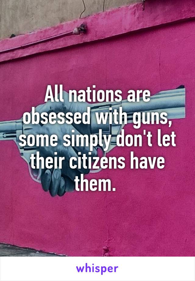 All nations are obsessed with guns, some simply don't let their citizens have them. 