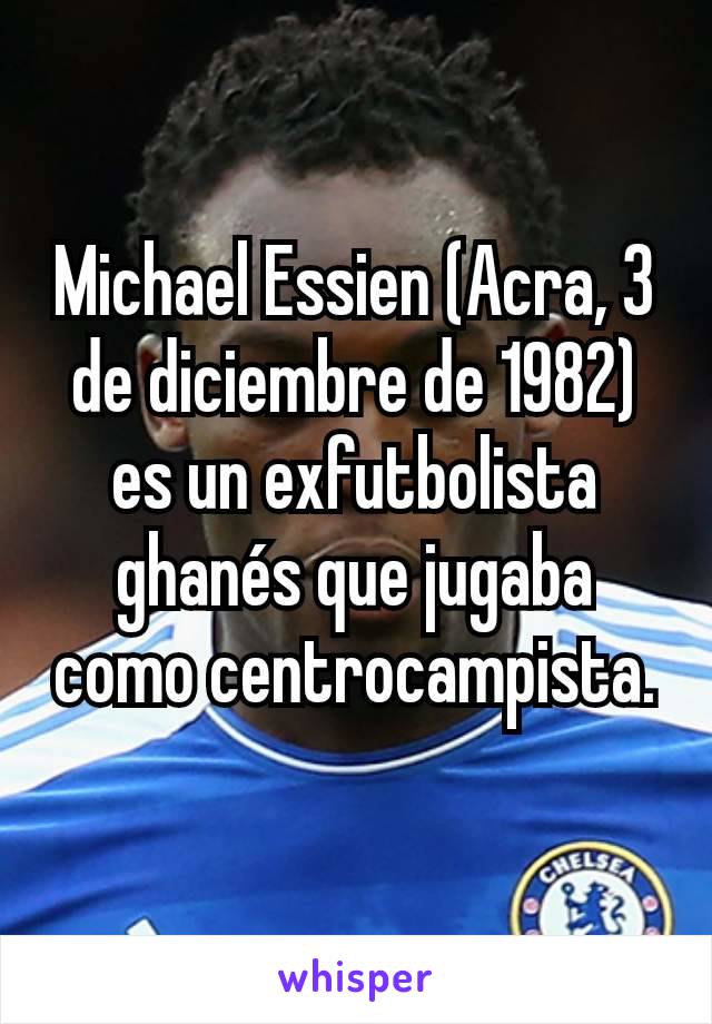 Michael Essien (Acra, 3 de diciembre de 1982) es un exfutbolista ghanés que jugaba como centrocampista.