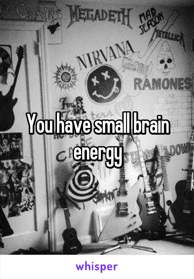 You have small brain energy