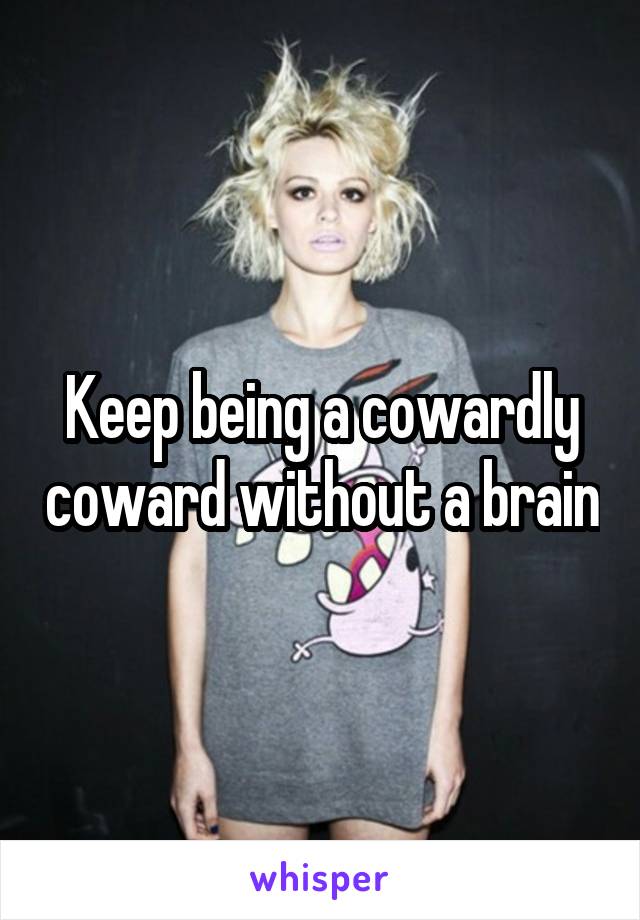 Keep being a cowardly coward without a brain