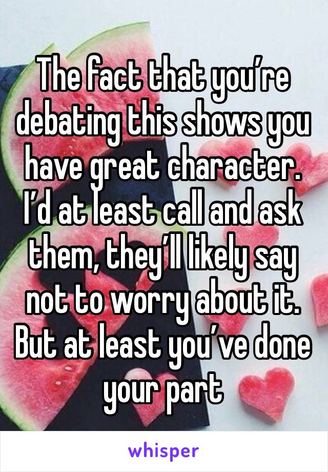 The fact that you’re debating this shows you have great character.
I’d at least call and ask them, they’ll likely say not to worry about it.
But at least you’ve done your part