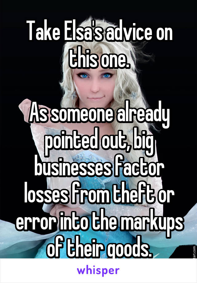 Take Elsa's advice on this one.

As someone already pointed out, big businesses factor losses from theft or error into the markups of their goods.