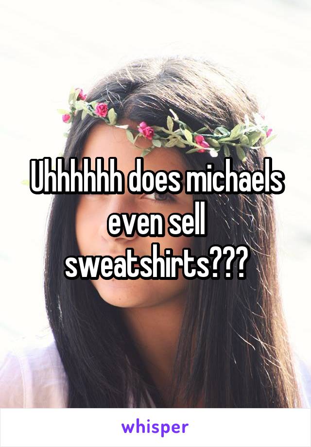 Uhhhhhh does michaels even sell sweatshirts???