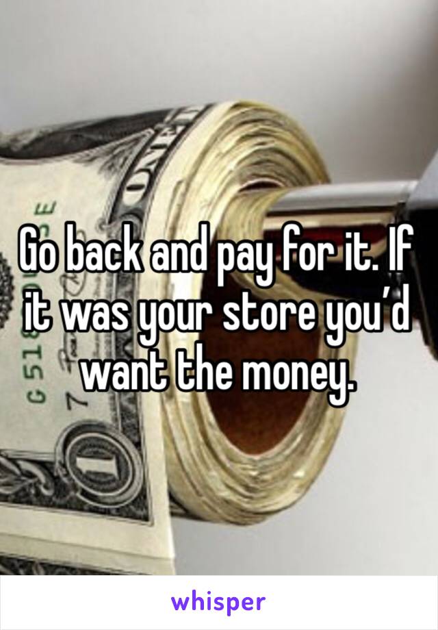 Go back and pay for it. If it was your store you’d want the money.