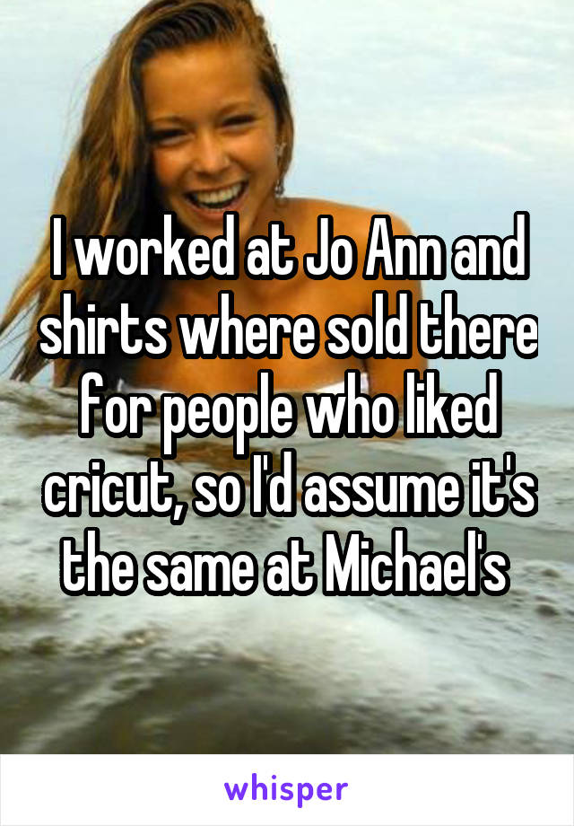 I worked at Jo Ann and shirts where sold there for people who liked cricut, so I'd assume it's the same at Michael's 