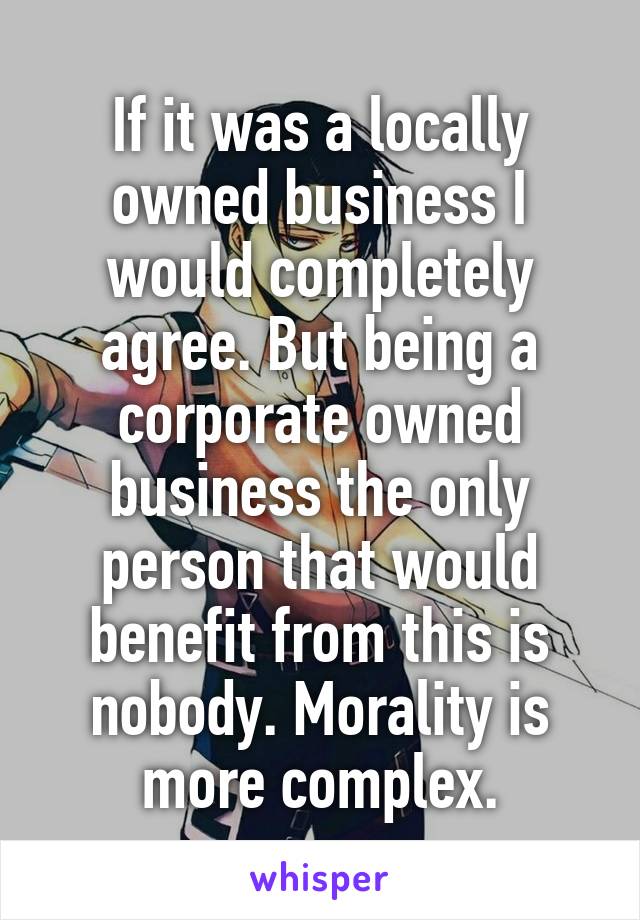 If it was a locally owned business I would completely agree. But being a corporate owned business the only person that would benefit from this is nobody. Morality is more complex.