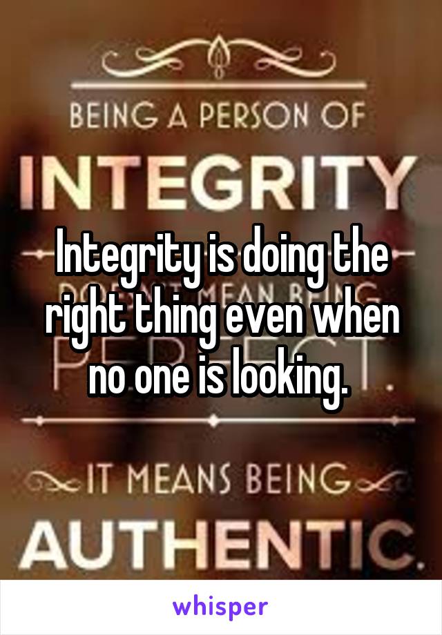 Integrity is doing the right thing even when no one is looking. 