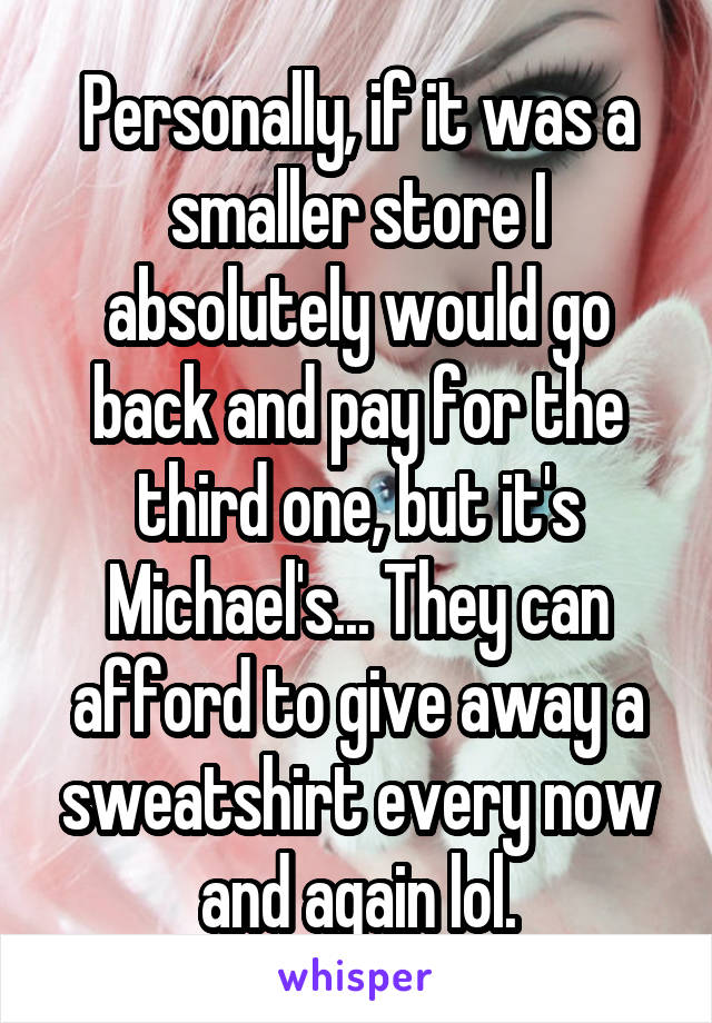 Personally, if it was a smaller store I absolutely would go back and pay for the third one, but it's Michael's... They can afford to give away a sweatshirt every now and again lol.