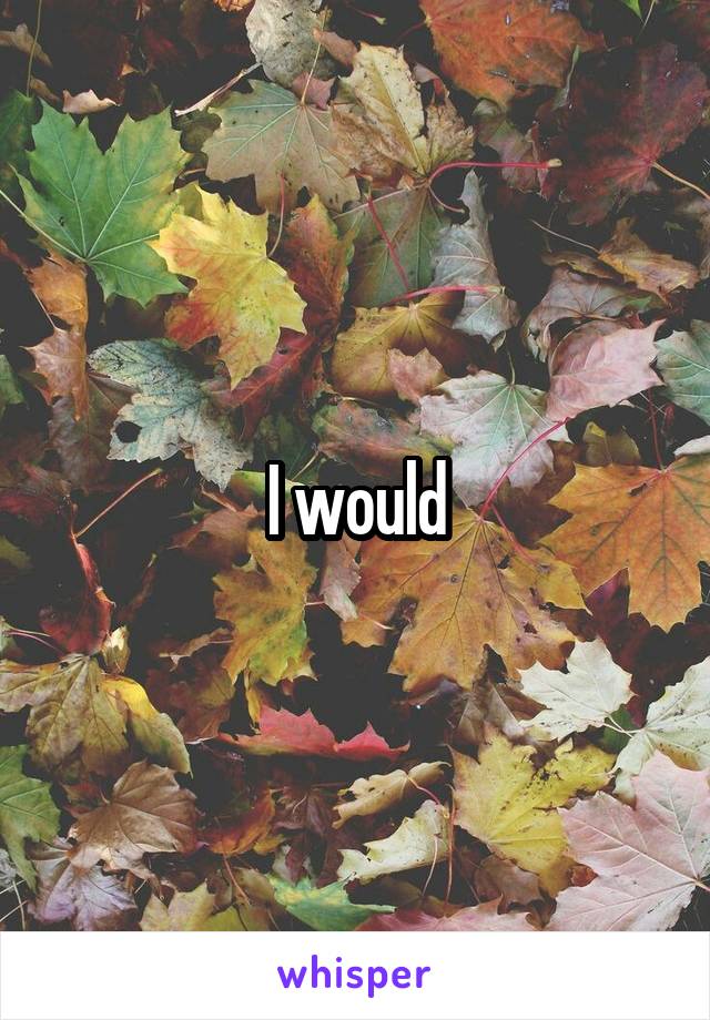 I would