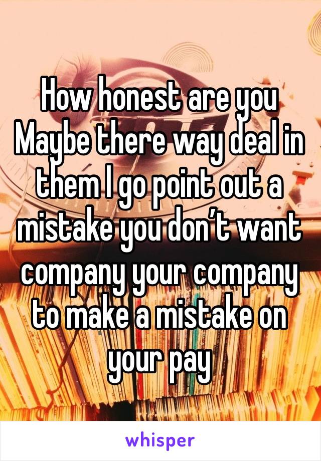 How honest are you 
Maybe there way deal in them I go point out a mistake you don’t want company your company to make a mistake on your pay 